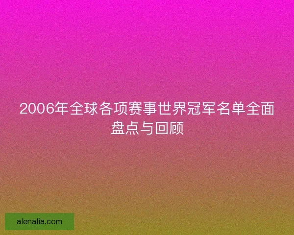 2006年全球各项赛事世界冠军名单全面盘点与回顾