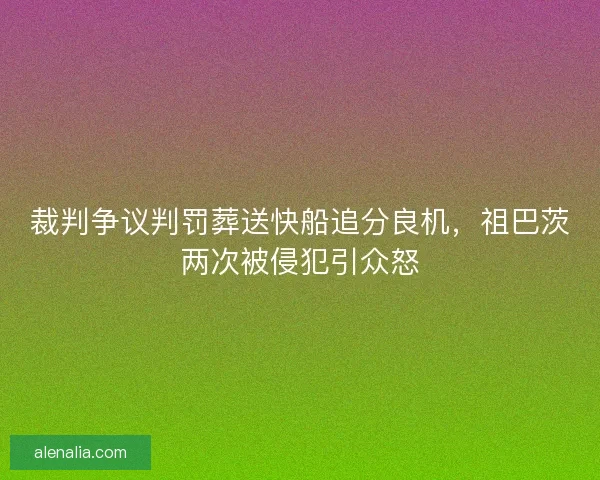 裁判争议判罚葬送快船追分良机，祖巴茨两次被侵犯引众怒