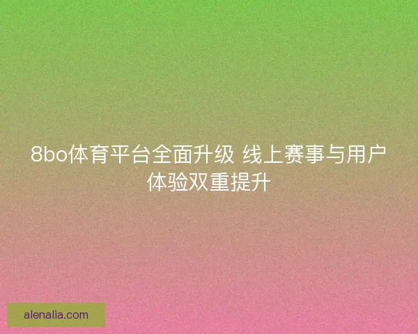 8bo体育平台全面升级 线上赛事与用户体验双重提升