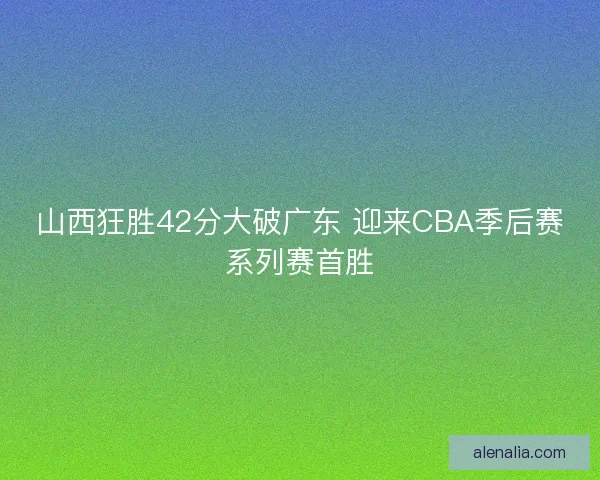 山西狂胜42分大破广东 迎来CBA季后赛系列赛首胜