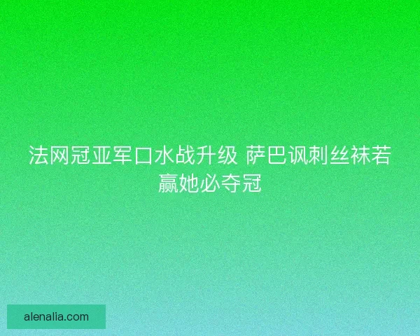 法网冠亚军口水战升级 萨巴讽刺丝袜若赢她必夺冠
