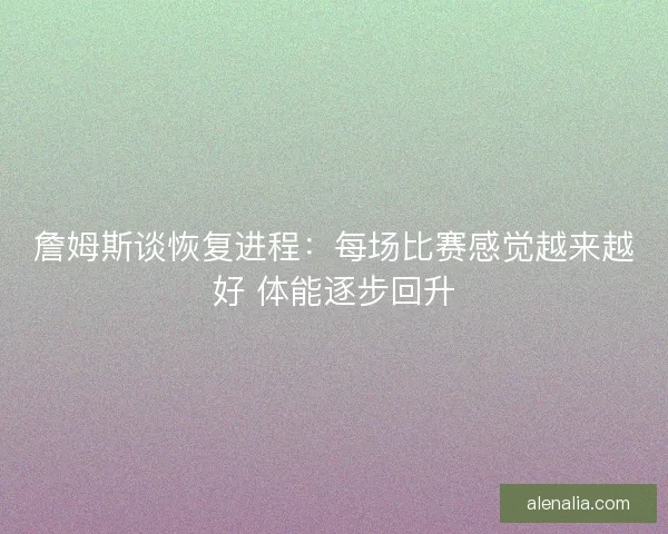 詹姆斯谈恢复进程：每场比赛感觉越来越好 体能逐步回升