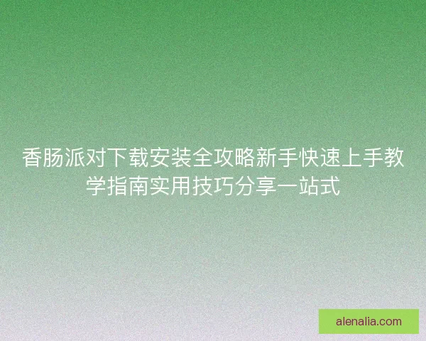 香肠派对下载安装全攻略新手快速上手教学指南实用技巧分享一站式