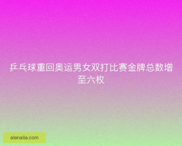 乒乓球重回奥运男女双打比赛金牌总数增至六枚 乒乓球重回奥运男女双打比赛金牌总数增至六枚
