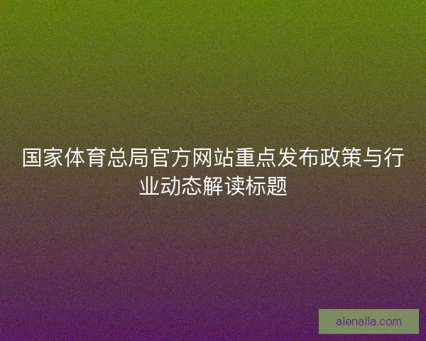 国家体育总局官方网站重点发布政策与行业动态解读标题