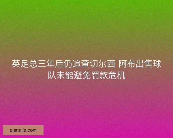 英足总三年后仍追查切尔西 阿布出售球队未能避免罚款危机