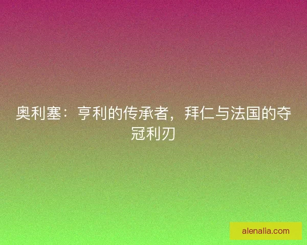 奥利塞：亨利的传承者，拜仁与法国的夺冠利刃