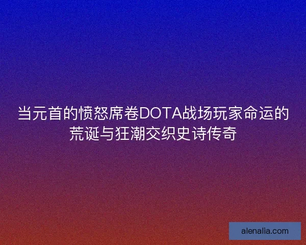当元首的愤怒席卷DOTA战场玩家命运的荒诞与狂潮交织史诗传奇