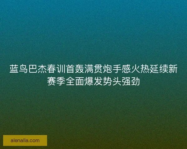 蓝鸟巴杰春训首轰满贯炮手感火热延续新赛季全面爆发势头强劲