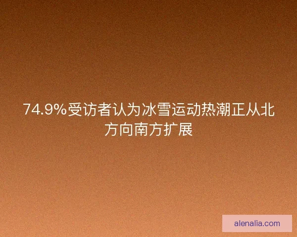 74.9%受访者认为冰雪运动热潮正从北方向南方扩展