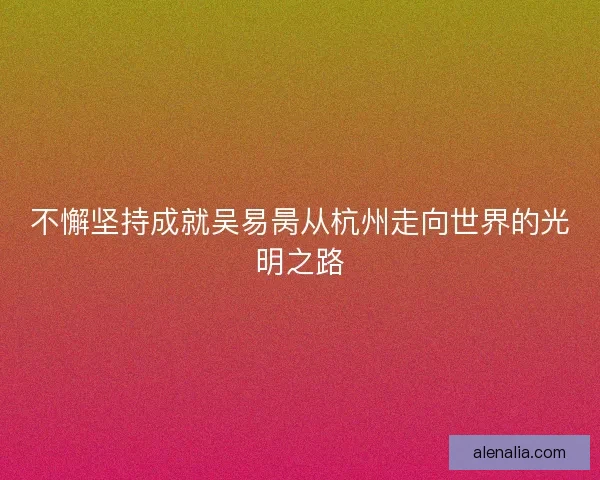 不懈坚持成就吴易昺从杭州走向世界的光明之路