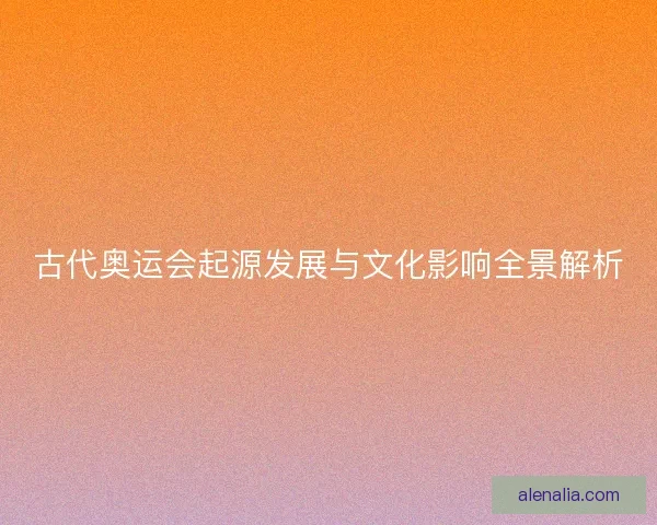 古代奥运会起源发展与文化影响全景解析
