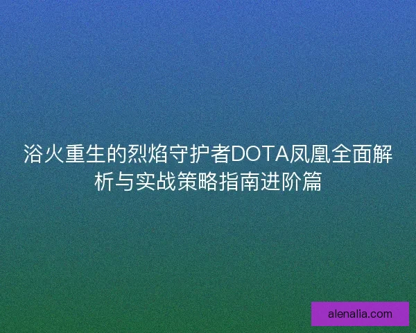 浴火重生的烈焰守护者DOTA凤凰全面解析与实战策略指南进阶篇