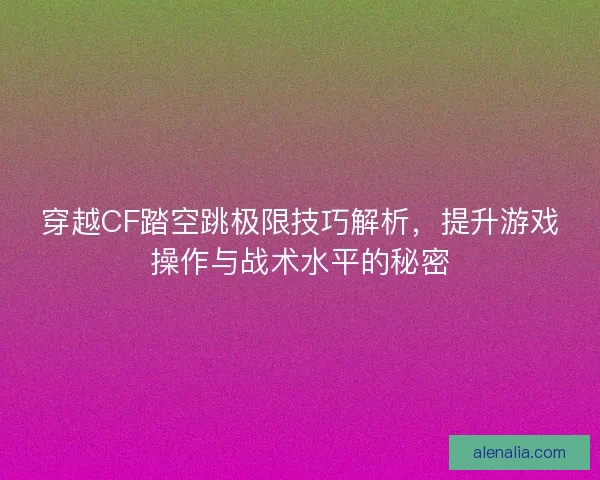 穿越CF踏空跳极限技巧解析,提升游戏操作与战术水平的秘密 穿越CF踏空跳极限技巧解析,提升游戏操作与战术水平的秘密