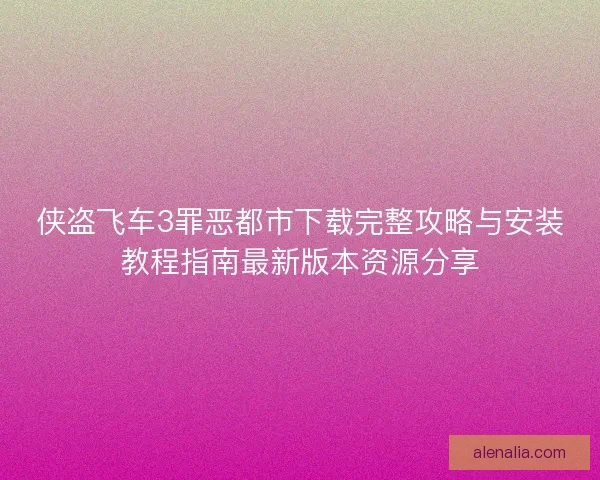 侠盗飞车3罪恶都市下载完整攻略与安装教程指南最新版本资源分享