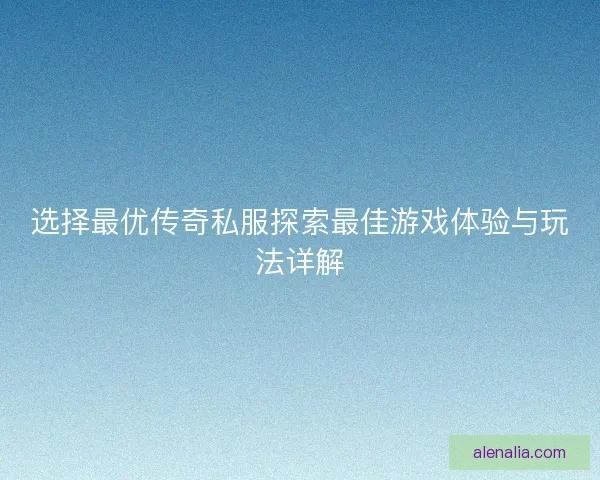 选择最优传奇私服探索最佳游戏体验与玩法详解 选择最优传奇私服探索最佳游戏体验与玩法详解