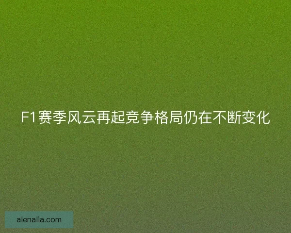 F1赛季风云再起竞争格局仍在不断变化 F1赛季风云再起竞争格局仍在不断变化