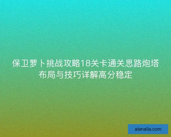 保卫萝卜挑战攻略18关卡通关思路炮塔布局与技巧详解高分稳定