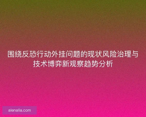 围绕反恐行动外挂问题的现状风险治理与技术博弈新观察趋势分析