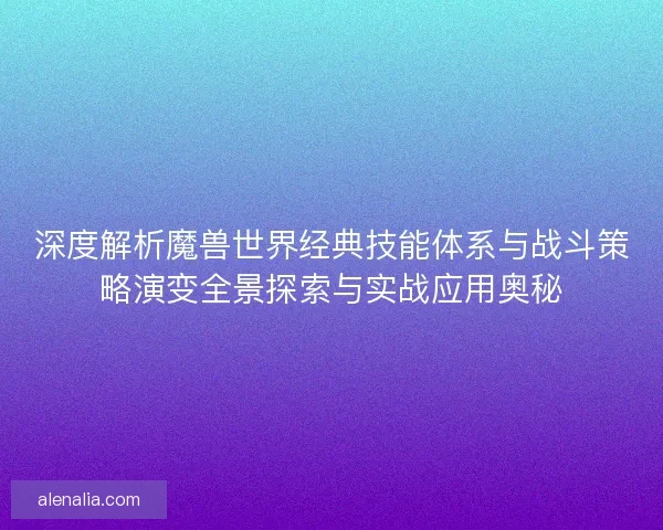 深度解析魔兽世界经典技能体系与战斗策略演变全景探索与实战应用奥秘