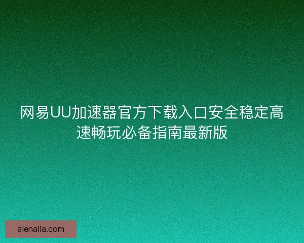 网易UU加速器官方下载入口安全稳定高速畅玩必备指南最新版 网易UU加速器官方下载入口安全稳定高速畅玩必备指南最新版