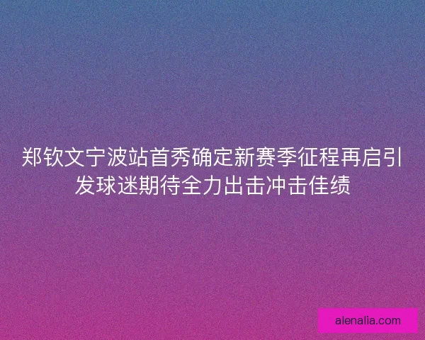 郑钦文宁波站首秀确定新赛季征程再启引发球迷期待全力出击冲击佳绩