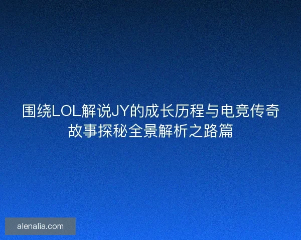 围绕LOL解说JY的成长历程与电竞传奇故事探秘全景解析之路篇