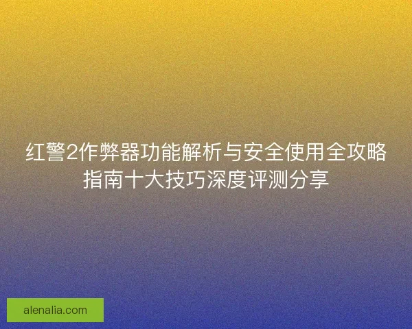 红警2作弊器功能解析与安全使用全攻略指南十大技巧深度评测分享