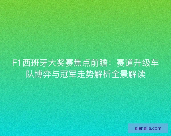 F1西班牙大奖赛焦点前瞻：赛道升级车队博弈与冠军走势解析全景解读