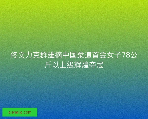 佟文力克群雄摘中国柔道首金女子78公斤以上级辉煌夺冠