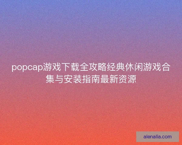 popcap游戏下载全攻略经典休闲游戏合集与安装指南最新资源 popcap游戏下载全攻略经典休闲游戏合集与安装指南最新资源