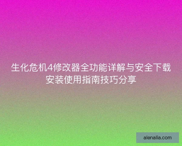 生化危机4修改器全功能详解与安全下载安装使用指南技巧分享 生化危机4修改器全功能详解与安全下载安装使用指南技巧分享