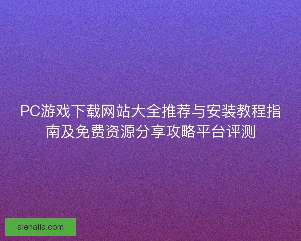 PC游戏下载网站大全推荐与安装教程指南及免费资源分享攻略平台评测